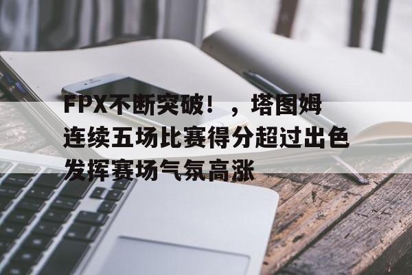 开云APP-包含FPX不断突破！，塔图姆连续五场比赛得分超过出色发挥赛场气氛高涨的词条