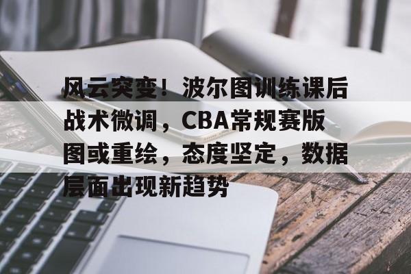 kaiyun-包含风云突变！波尔图训练课后战术微调，CBA常规赛版图或重绘，态度坚定，数据层面出现新趋势的词条