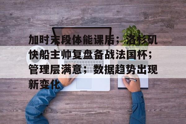 关于加时末段体能课后；洛杉矶快船主帅复盘备战法国杯；管理层满意；数据趋势出现新变化的信息